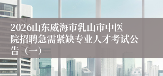 2026山东威海市乳山市中医院招聘急需紧缺专业人才考试公告(一)