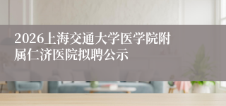 2026上海交通大学医学院附属仁济医院拟聘公示