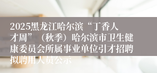 2025黑龙江哈尔滨“丁香人才周”(秋季)哈尔滨市卫生健康委员会所属事业单位引才招聘拟聘用人员公示