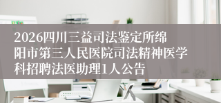 2026四川三益司法鉴定所绵阳市第三人民医院司法精神医学科招聘法医助理1人公告