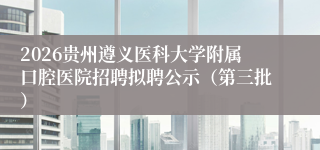 2026贵州遵义医科大学附属口腔医院招聘拟聘公示(第三批)