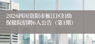 2026四川资阳市雁江区妇幼保健院招聘6人公告(第1期)