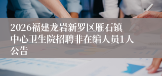 2026福建龙岩新罗区雁石镇中心卫生院招聘非在编人员1人公告