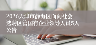 2026天津市静海区面向社会选聘区管国有企业领导人员5人公告
