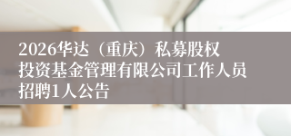 2026华达(重庆)私募股权投资基金管理有限公司工作人员招聘1人公告