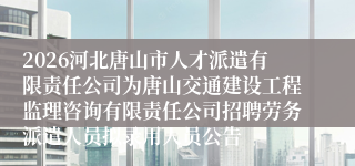 2026河北唐山市人才派遣有限责任公司为唐山交通建设工程监理咨询有限责任公司招聘劳务派遣人员拟录用人员公告