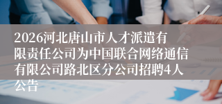 2026河北唐山市人才派遣有限责任公司为中国联合网络通信有限公司路北区分公司招聘4人公告