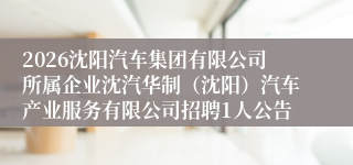 2026沈阳汽车集团有限公司所属企业沈汽华制(沈阳)汽车产业服务有限公司招聘1人公告