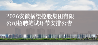 2026安徽横望控股集团有限公司招聘笔试环节安排公告