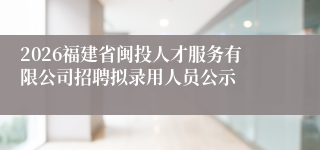 2026福建省闽投人才服务有限公司招聘拟录用人员公示