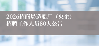 2026招商局造船厂(央企)招聘工作人员80人公告