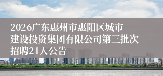 2026广东惠州市惠阳区城市建设投资集团有限公司第三批次招聘21人公告