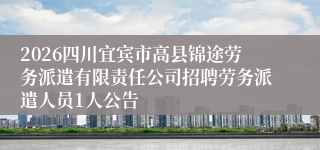 2026四川宜宾市高县锦途劳务派遣有限责任公司招聘劳务派遣人员1人公告