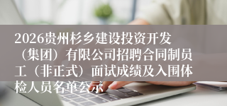 2026贵州杉乡建设投资开发(集团)有限公司招聘合同制员工(非正式)面试成绩及入围体检人员名单公示