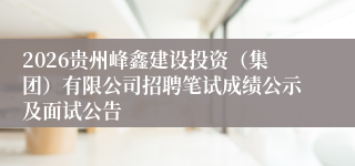 2026贵州峰鑫建设投资(集团)有限公司招聘笔试成绩公示及面试公告