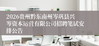 2026贵州黔东南州岑巩县兴岑资本运营有限公司招聘笔试安排公告