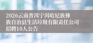 2026云南普洱宁洱哈尼族彝族自治县生活垃圾有限责任公司招聘10人公告