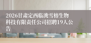 2026甘肃定西临洮雪榕生物科技有限责任公司招聘19人公告