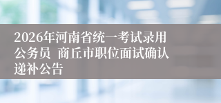 2026年河南省统一考试录用公务员 商丘市职位面试确认递补公告