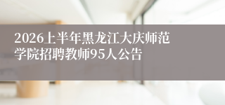2026上半年黑龙江大庆师范学院招聘教师95人公告