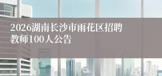 2026湖南长沙市雨花区招聘教师100人公告