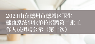 2021山东德州市德城区卫生健康系统事业单位招聘第二批工作人员拟聘公示（第一次）