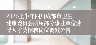 2026上半年四川成都市卫生健康委员会所属部分事业单位蓉漂人才荟招聘岗位调减公告