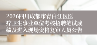 2026四川成都市青白江区医疗卫生事业单位考核招聘笔试成绩及进入现场资格复审人员公告