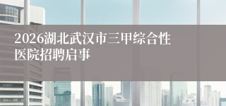 2026湖北武汉市三甲综合性医院招聘启事