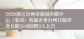 2026浙江台州市新闻传媒中心(集团)所属企业台州日报印务有限公司招聘3人公告