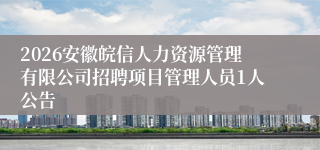 2026安徽皖信人力资源管理有限公司招聘项目管理人员1人公告
