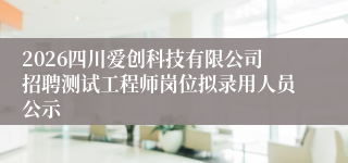 2026四川爱创科技有限公司招聘测试工程师岗位拟录用人员公示