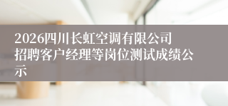 2026四川长虹空调有限公司招聘客户经理等岗位测试成绩公示