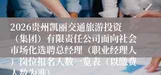 2026贵州凯丽交通旅游投资(集团)有限责任公司面向社会市场化选聘总经理(职业经理人)岗位报名人数一览表(以缴费人数为准)