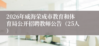 2026年威海荣成市教育和体育局公开招聘教师公告(25人)