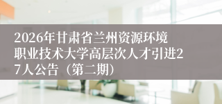 2026年甘肃省兰州资源环境职业技术大学高层次人才引进27人公告（第二期）