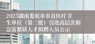 2025湖南娄底市市直医疗卫生单位(第二批)引进高层次和急需紧缺人才拟聘人员公示