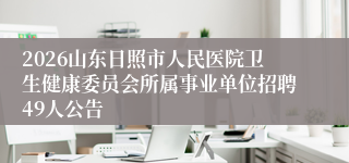 2026山东日照市人民医院卫生健康委员会所属事业单位招聘49人公告