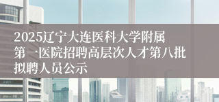 2025辽宁大连医科大学附属第一医院招聘高层次人才第八批拟聘人员公示
