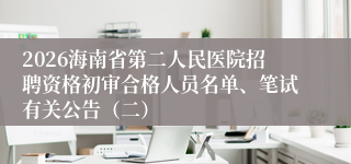 2026海南省第二人民医院招聘资格初审合格人员名单、笔试有关公告（二）