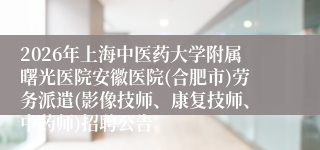 2026年上海中医药大学附属曙光医院安徽医院(合肥市)劳务派遣(影像技师、康复技师、中药师)招聘公告