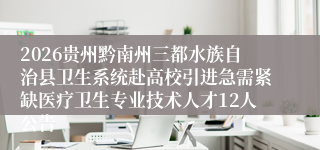 2026贵州黔南州三都水族自治县卫生系统赴高校引进急需紧缺医疗卫生专业技术人才12人公告