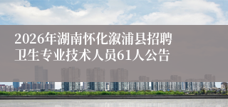 2026年湖南怀化溆浦县招聘卫生专业技术人员61人公告