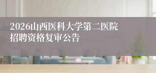 2026山西医科大学第二医院招聘资格复审公告