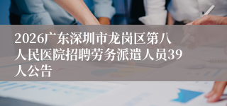 2026广东深圳市龙岗区第八人民医院招聘劳务派遣人员39人公告