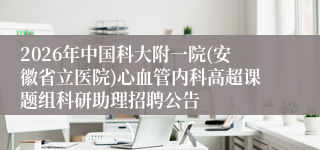 2026年中国科大附一院(安徽省立医院)心血管内科高超课题组科研助理招聘公告