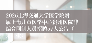 2026上海交通大学医学院附属上海儿童医学中心贵州医院非编合同制人员招聘57人公告(第一批)