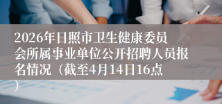 2026年日照市卫生健康委员会所属事业单位公开招聘人员报名情况(截至4月14日16点)