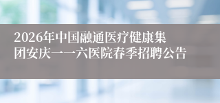 2026年中国融通医疗健康集团安庆一一六医院春季招聘公告