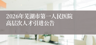 2026年芜湖市第一人民医院高层次人才引进公告
